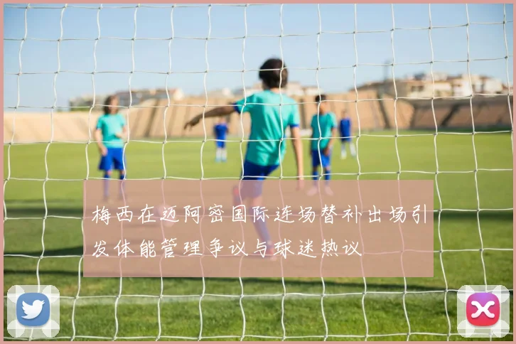 梅西在迈阿密国际连场替补出场引发体能管理争议与球迷热议