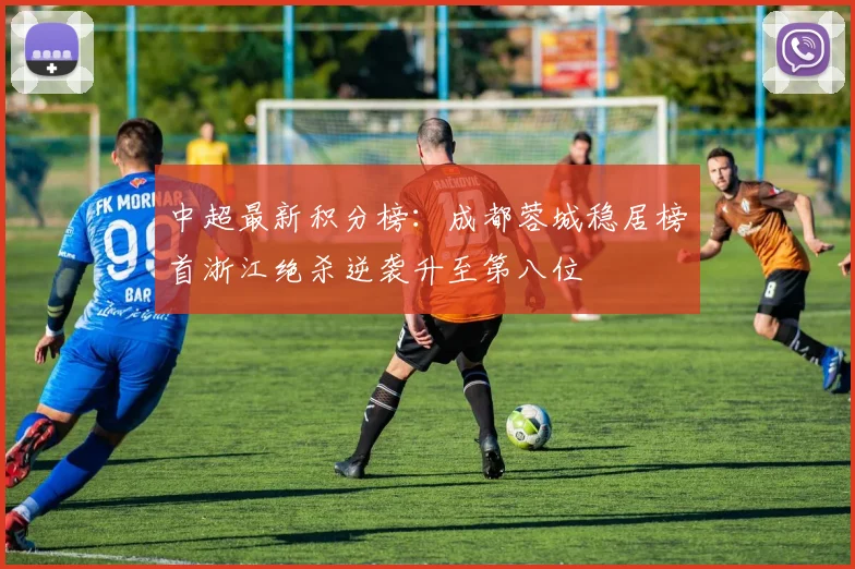 中超最新积分榜：成都蓉城稳居榜首浙江绝杀逆袭升至第八位