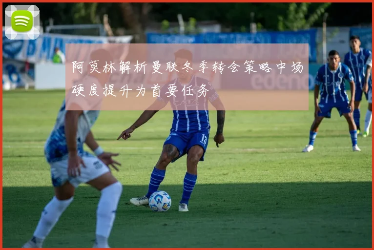 阿莫林解析曼联冬季转会策略中场硬度提升为首要任务