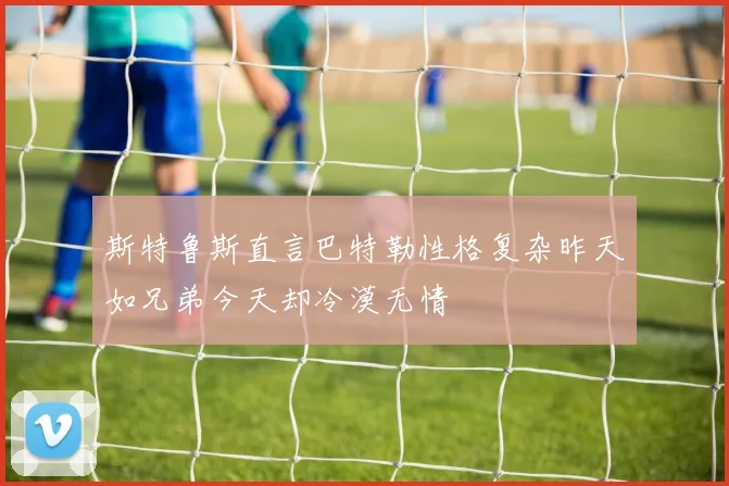 斯特鲁斯直言巴特勒性格复杂昨天如兄弟今天却冷漠无情