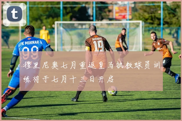 穆里尼奥七月重返皇马执教球员训练将于七月十三日开启