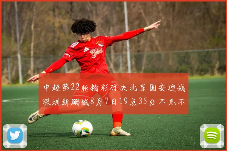 中超第22轮精彩对决北京国安迎战深圳新鹏城8月7日19点35分不见不散
