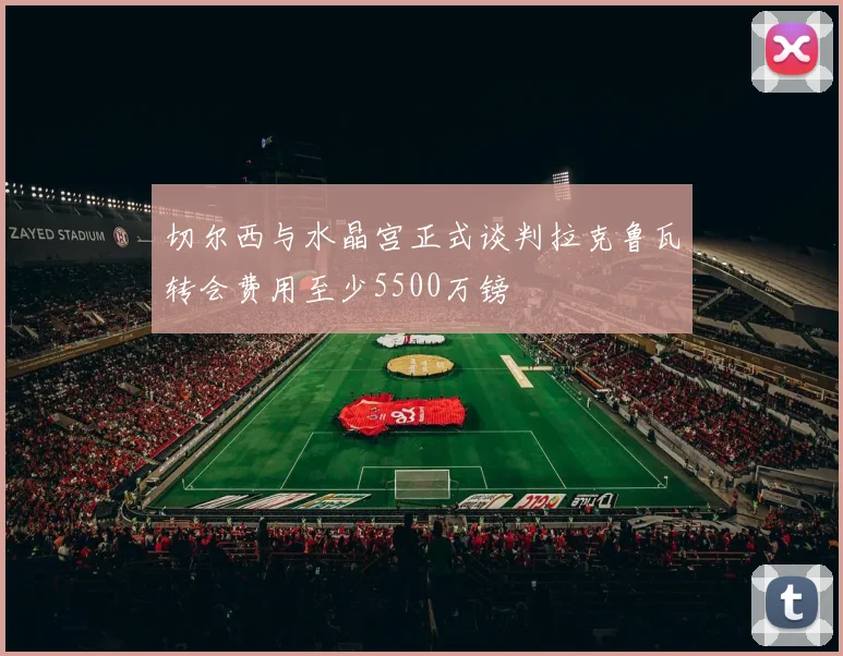 切尔西与水晶宫正式谈判拉克鲁瓦转会费用至少5500万镑
