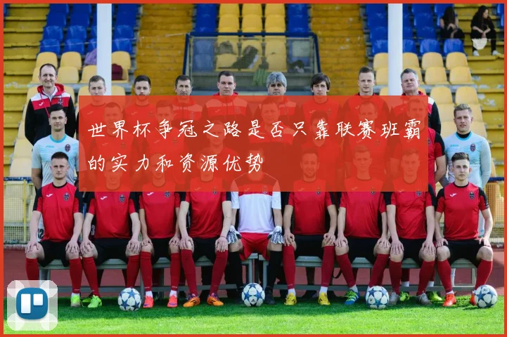 世界杯争冠之路是否只靠联赛班霸的实力和资源优势